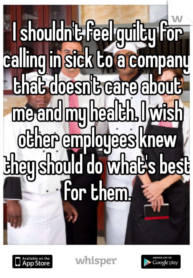I shouldn't feel guilty for calling in sick to a company that doesn't care about me and my health. I wish other employees knew they should do what's best for them. 