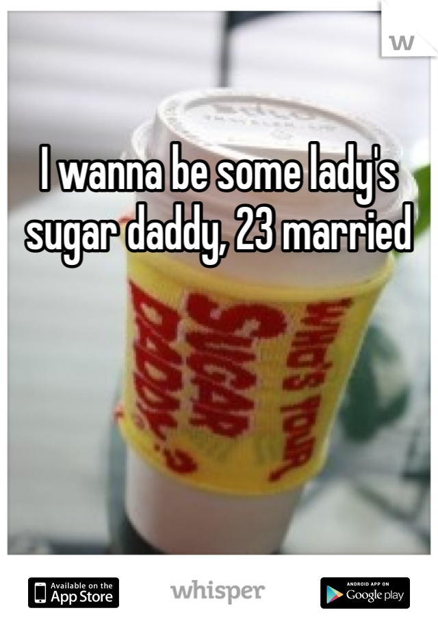 I wanna be some lady's sugar daddy, 23 married 