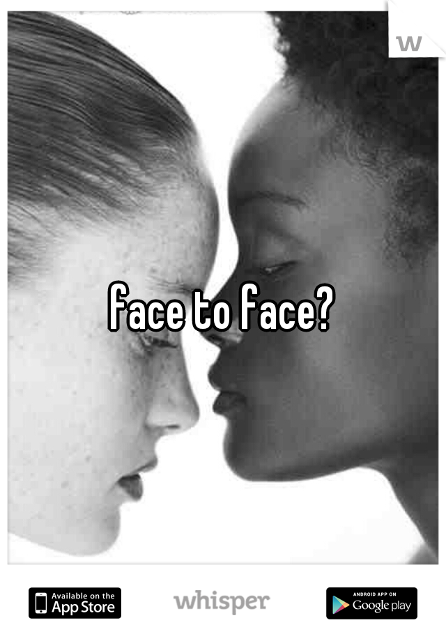 face to face?