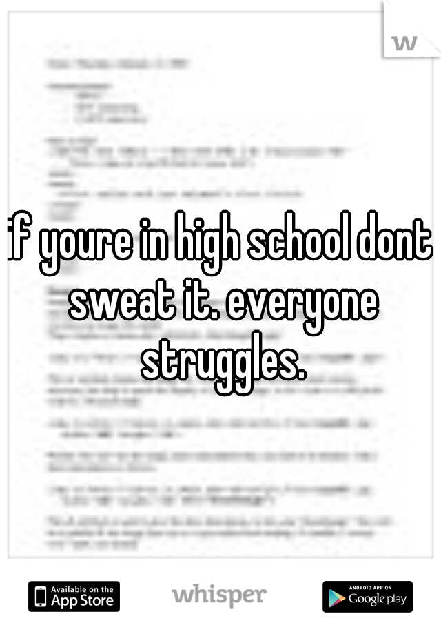 if youre in high school dont sweat it. everyone struggles.