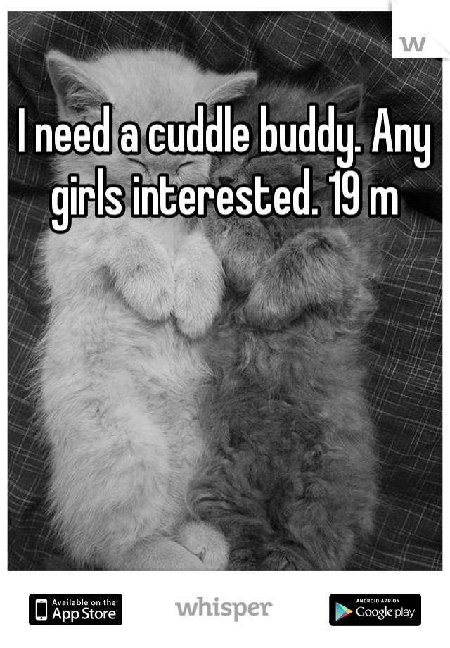 I need a cuddle buddy. Any girls interested. 19 m