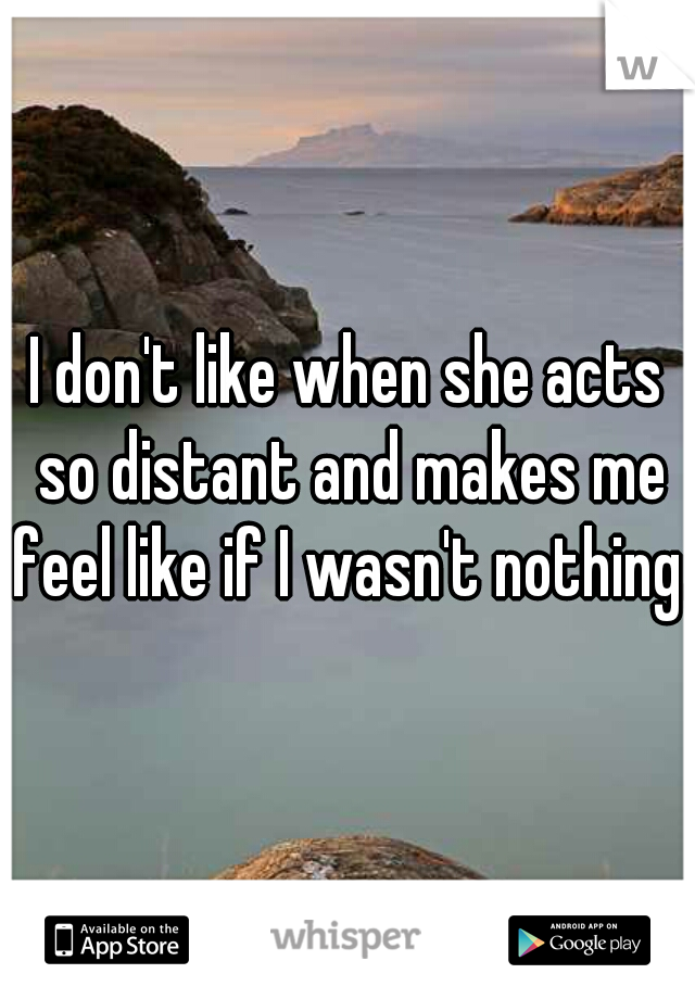 I don't like when she acts so distant and makes me feel like if I wasn't nothing.