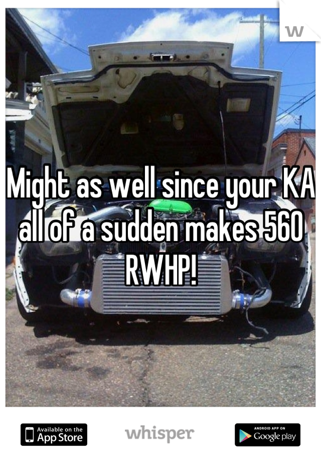 Might as well since your KA all of a sudden makes 560 RWHP!
