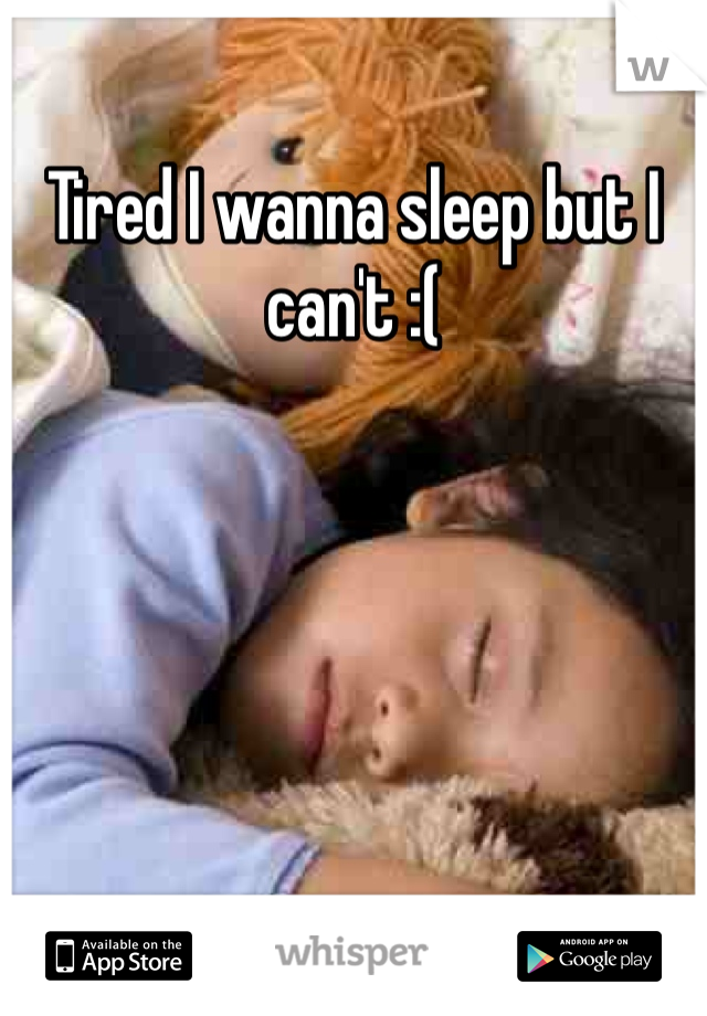 Tired I wanna sleep but I can't :(