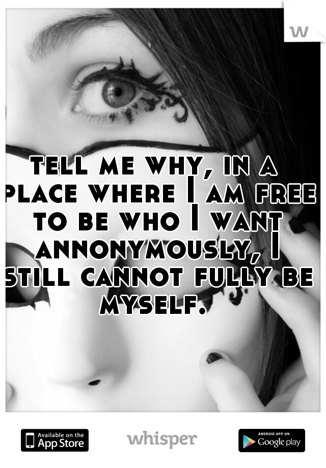 tell me why, in a place where I am free to be who I want annonymously, I still cannot fully be myself. 