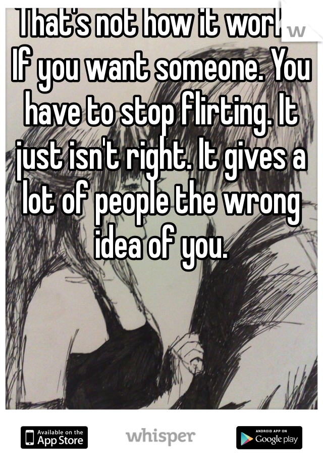 That's not how it works. If you want someone. You have to stop flirting. It just isn't right. It gives a lot of people the wrong idea of you.