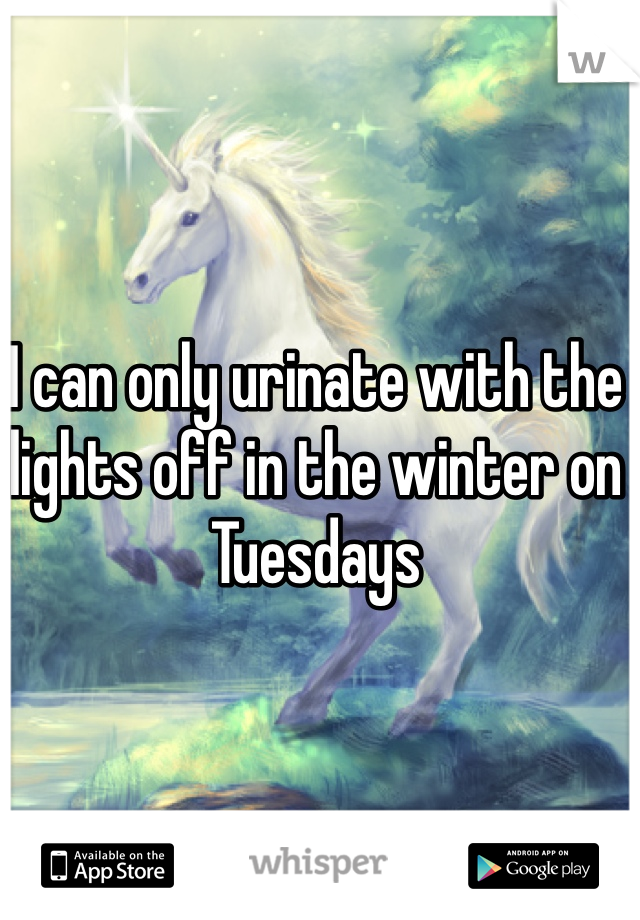 I can only urinate with the lights off in the winter on Tuesdays 