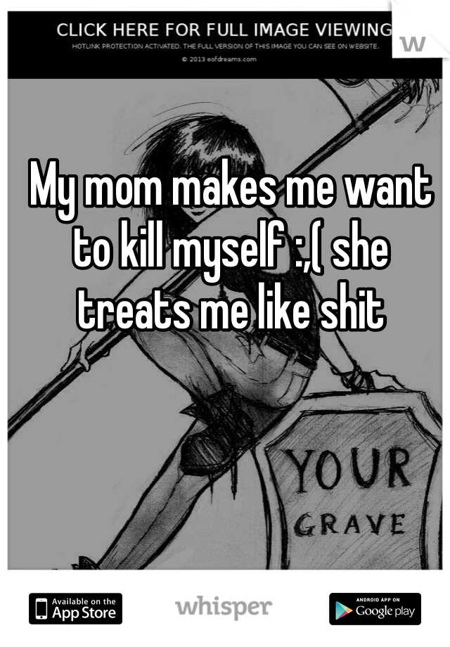 My mom makes me want to kill myself :,( she treats me like shit 