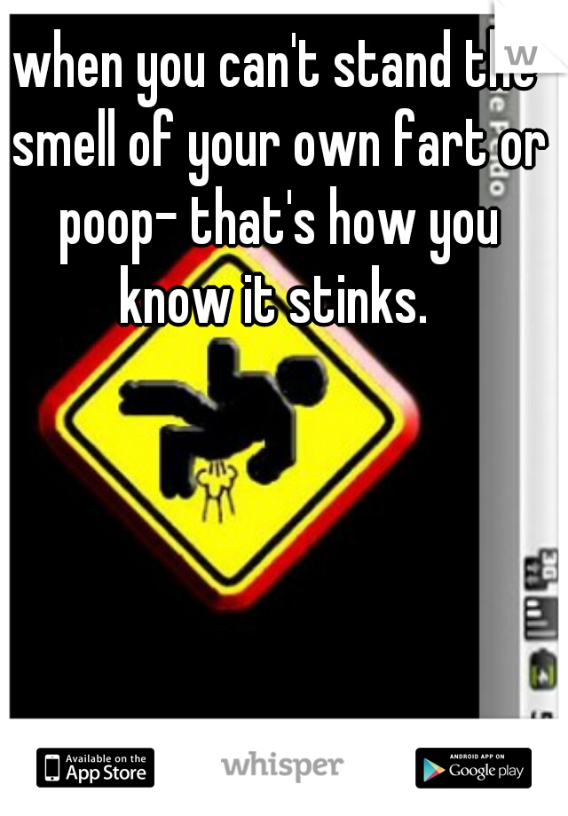 when you can't stand the smell of your own fart or poop- that's how you know it stinks. 