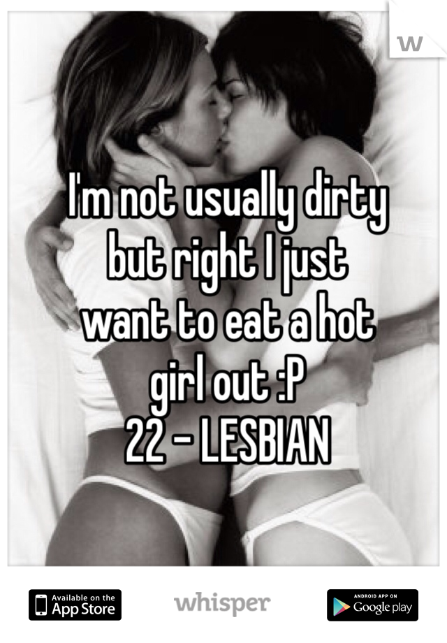 I'm not usually dirty
but right I just 
want to eat a hot 
girl out :P
22 - LESBIAN