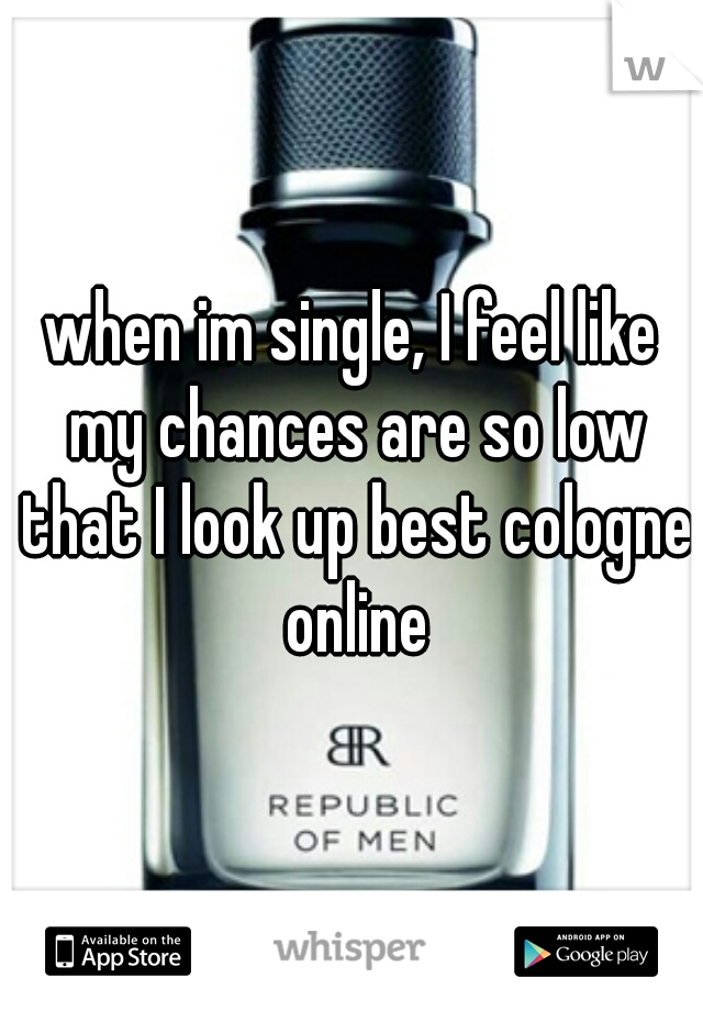 when im single, I feel like my chances are so low that I look up best cologne online