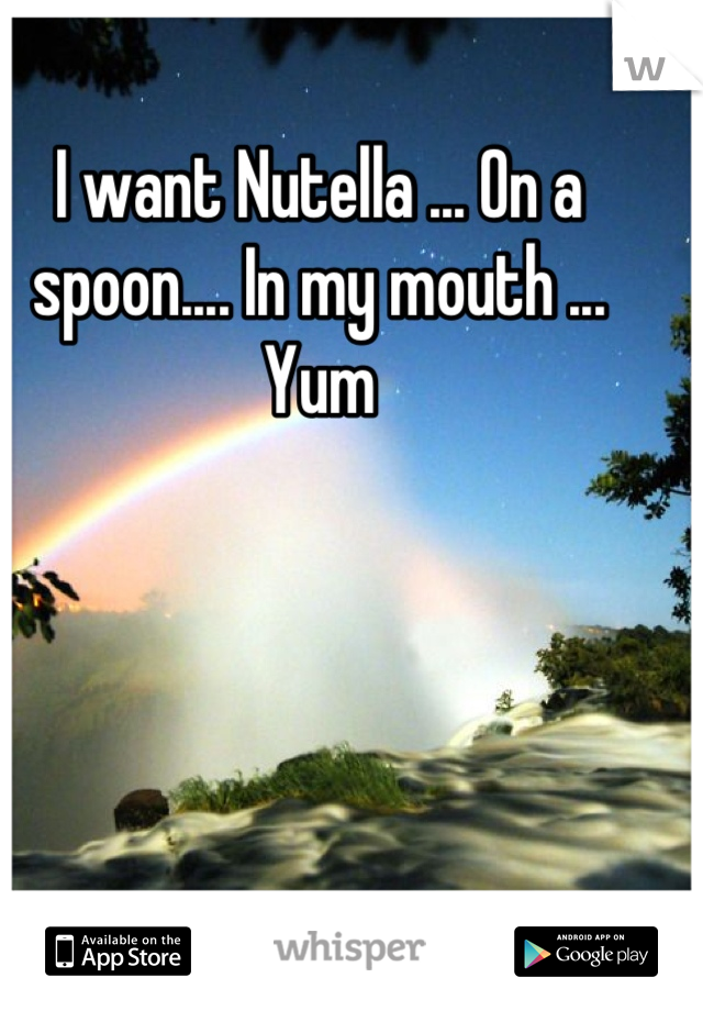 I want Nutella ... On a spoon.... In my mouth ... Yum