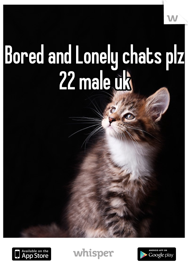 Bored and Lonely chats plz 
22 male uk  