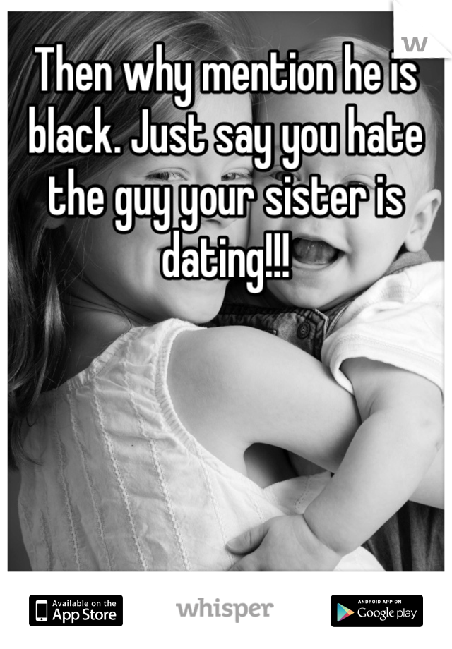 Then why mention he is black. Just say you hate the guy your sister is dating!!!