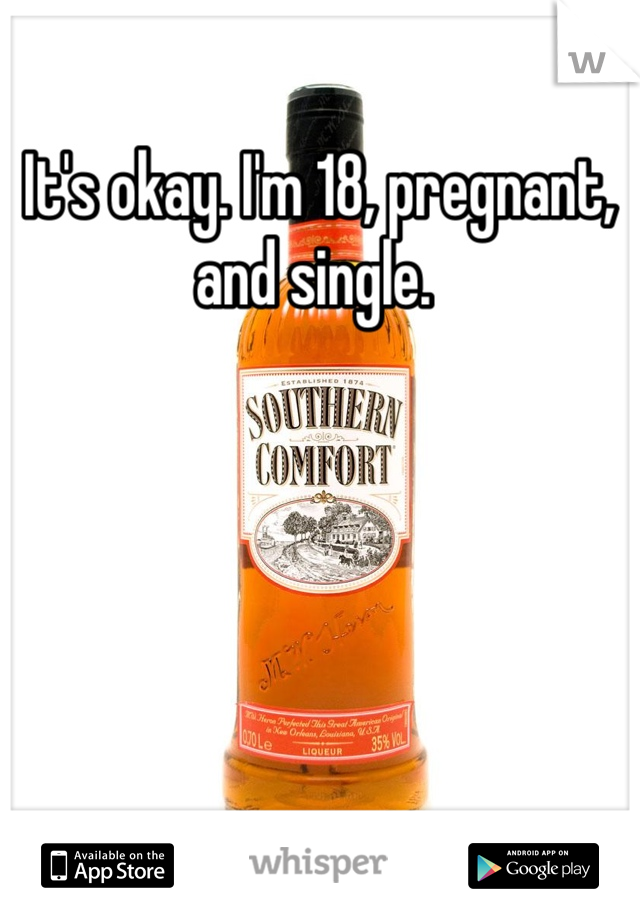 It's okay. I'm 18, pregnant, and single. 