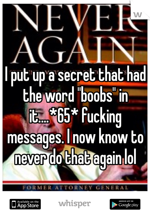 I put up a secret that had the word "boobs" in it....*65* fucking messages. I now know to never do that again lol