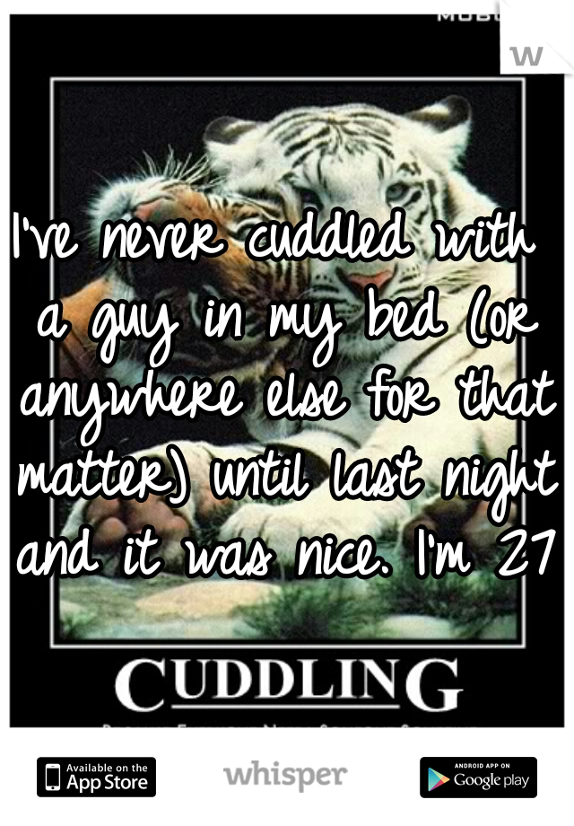 I've never cuddled with a guy in my bed (or anywhere else for that matter) until last night and it was nice. I'm 27.