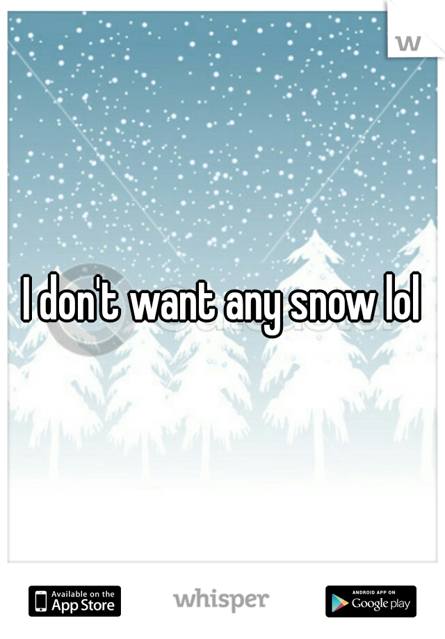 I don't want any snow lol