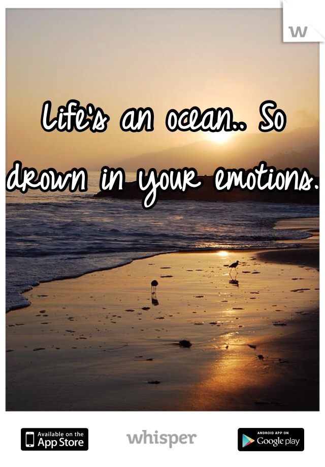 Life's an ocean.. So drown in your emotions.
