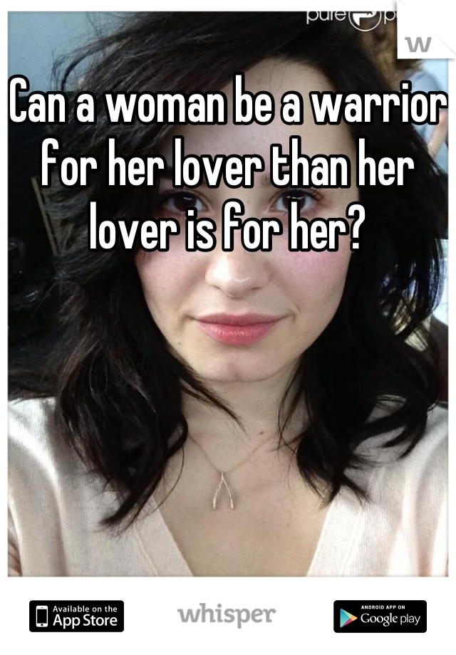 Can a woman be a warrior for her lover than her lover is for her?
