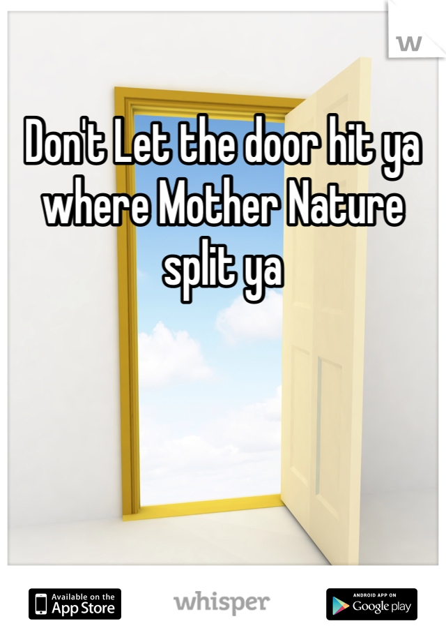 Don't Let the door hit ya where Mother Nature split ya