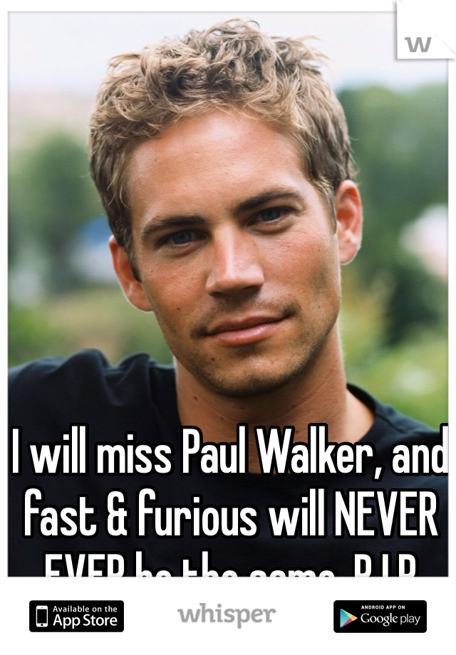 I will miss Paul Walker, and fast & furious will NEVER EVER be the same. R.I.P