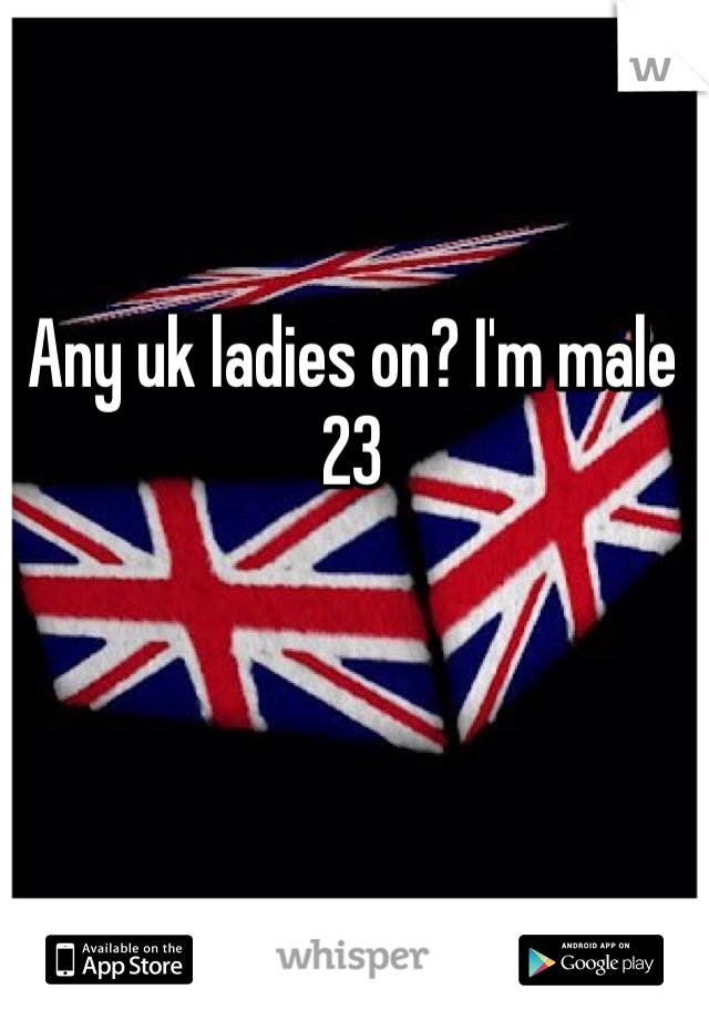 Any uk ladies on? I'm male 23