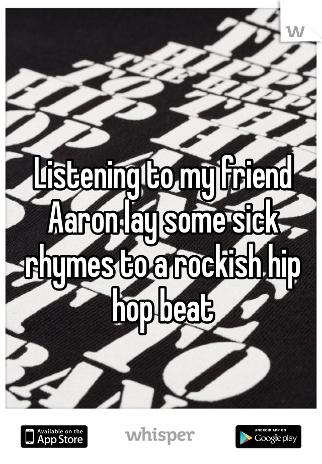 Listening to my friend Aaron lay some sick rhymes to a rockish hip hop beat 