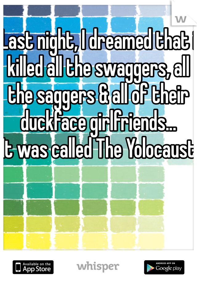 
Last night, I dreamed that i killed all the swaggers, all the saggers & all of their duckface girlfriends...
It was called The Yolocaust