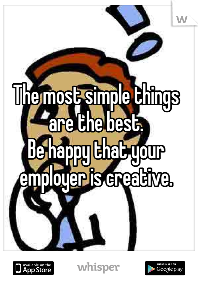 The most simple things are the best.
Be happy that your employer is creative.