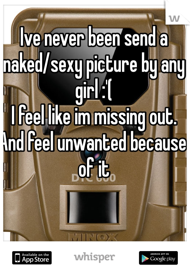 Ive never been send a naked/sexy picture by any girl :'( 
I feel like im missing out. 
And feel unwanted because of it