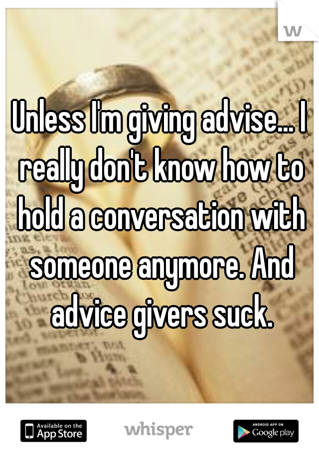 Unless I'm giving advise... I really don't know how to hold a conversation with someone anymore. And advice givers suck.