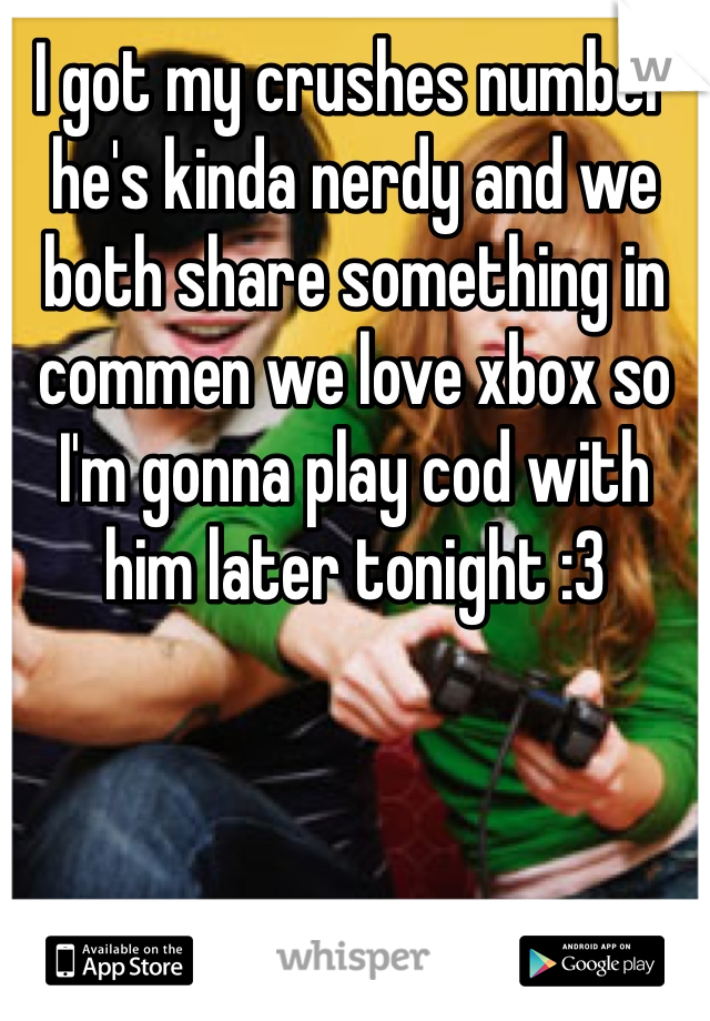 I got my crushes number he's kinda nerdy and we both share something in commen we love xbox so I'm gonna play cod with him later tonight :3 