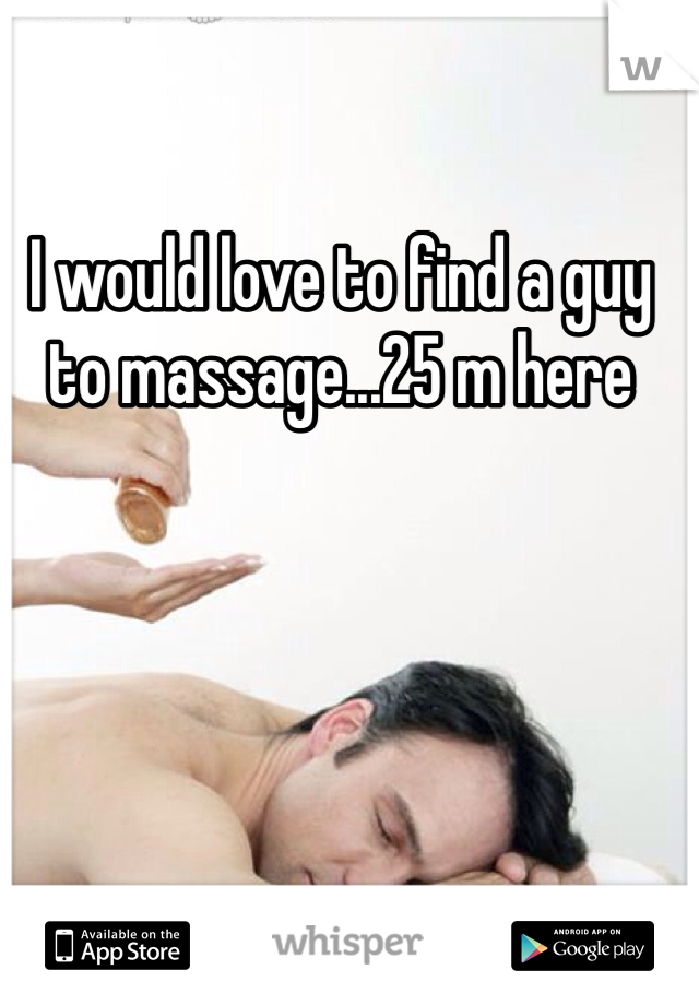 I would love to find a guy to massage...25 m here