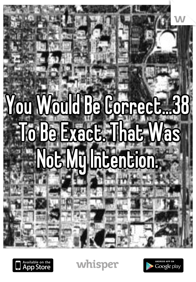 You Would Be Correct...38 To Be Exact. That Was Not My Intention. 