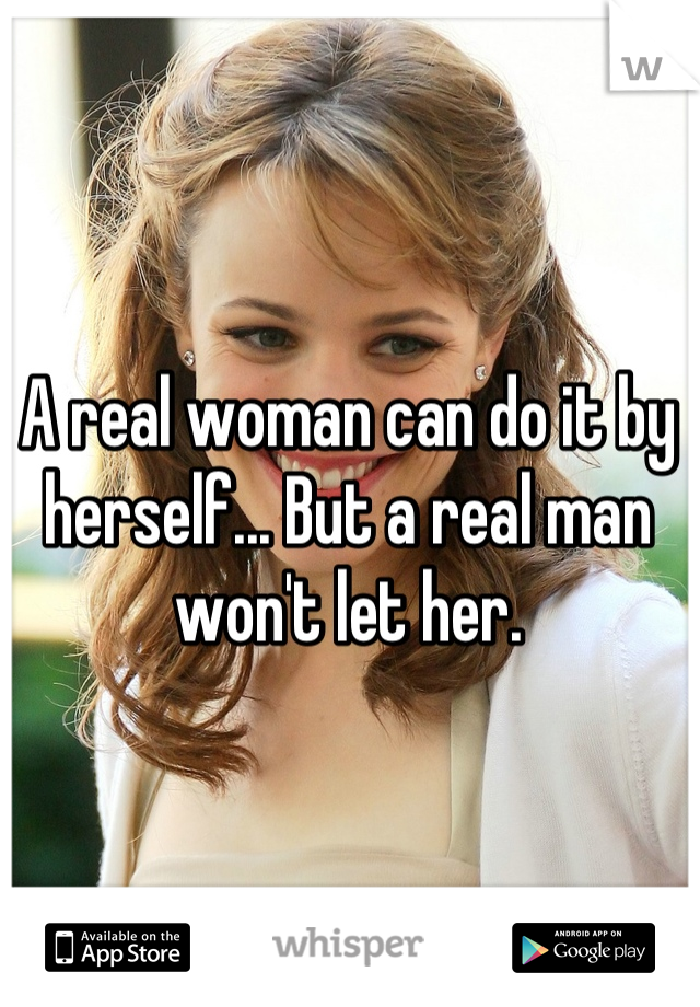 A real woman can do it by herself... But a real man won't let her.