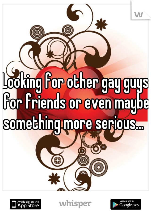 Looking for other gay guys for friends or even maybe something more serious...  