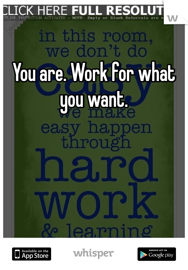 You are. Work for what you want. 
