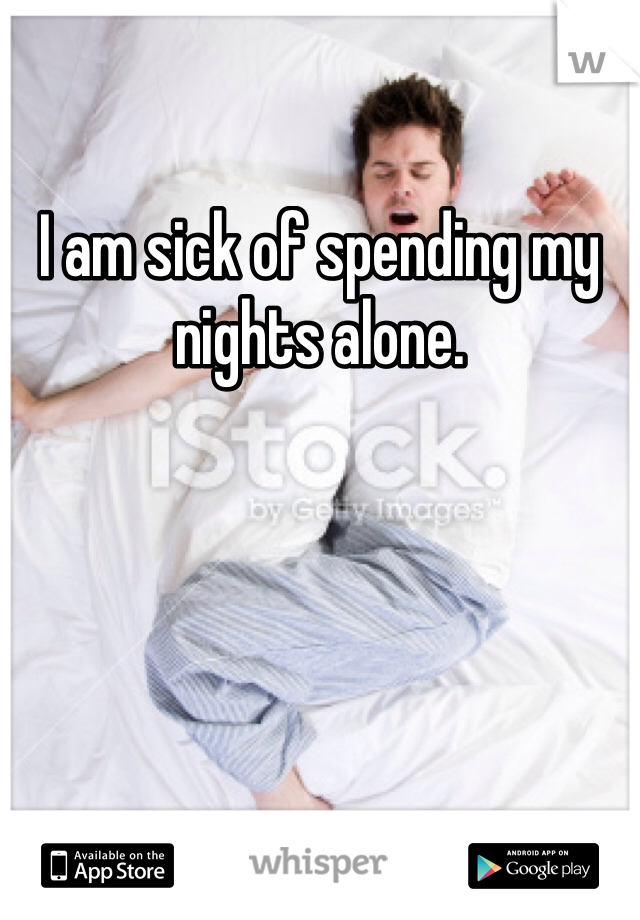 I am sick of spending my nights alone.