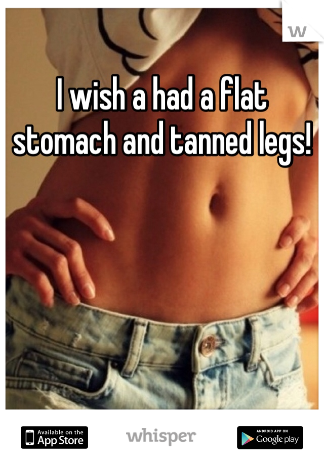 I wish a had a flat stomach and tanned legs!
