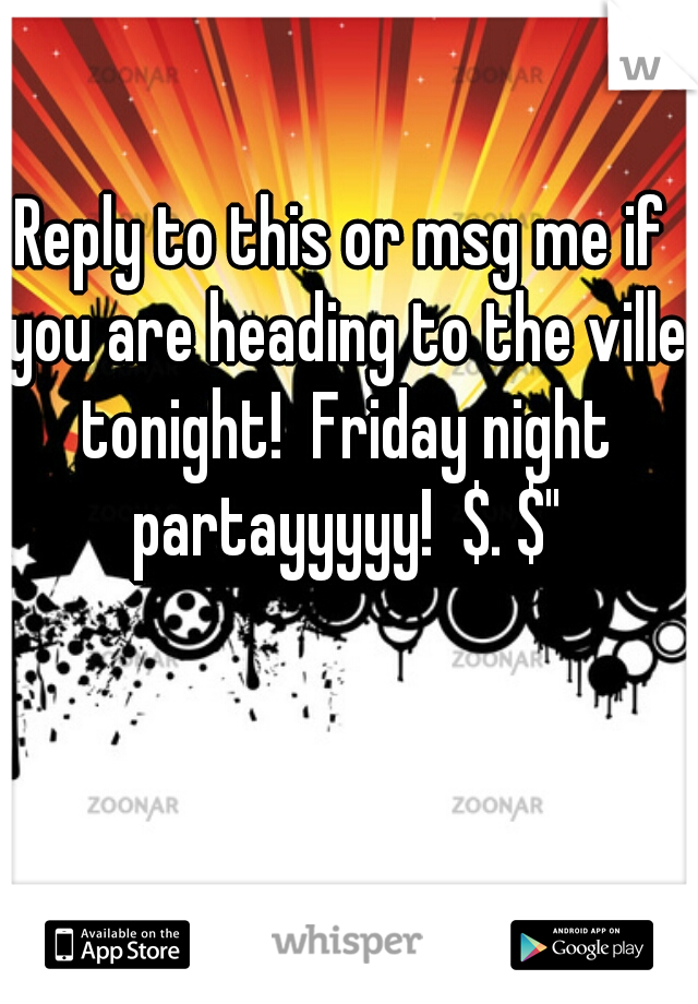 Reply to this or msg me if you are heading to the ville tonight!  Friday night partayyyyy!  $. $"