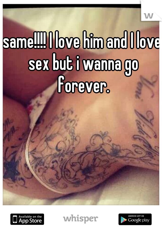 same!!!! I love him and I love sex but i wanna go forever.