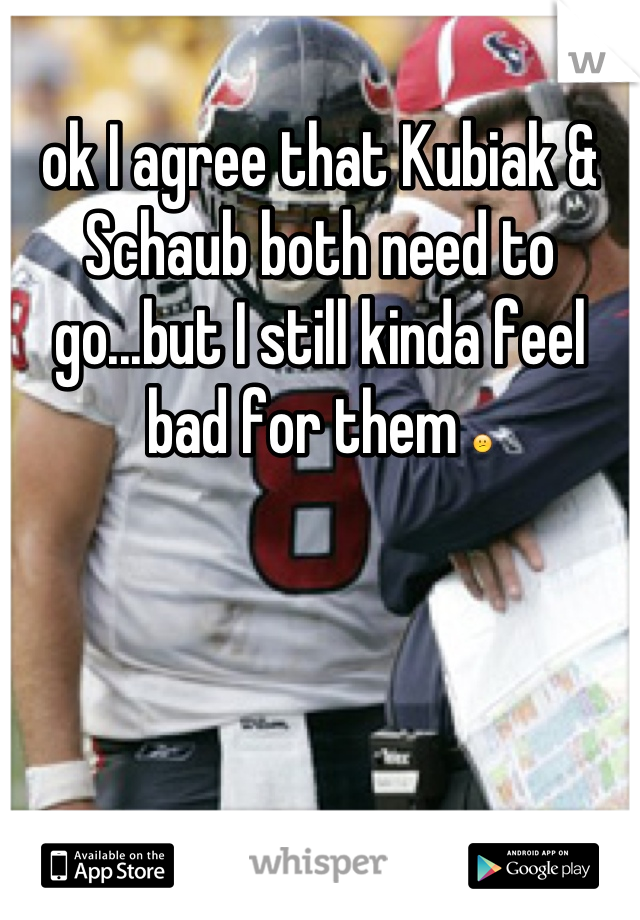 ok I agree that Kubiak & Schaub both need to go...but I still kinda feel bad for them 😕