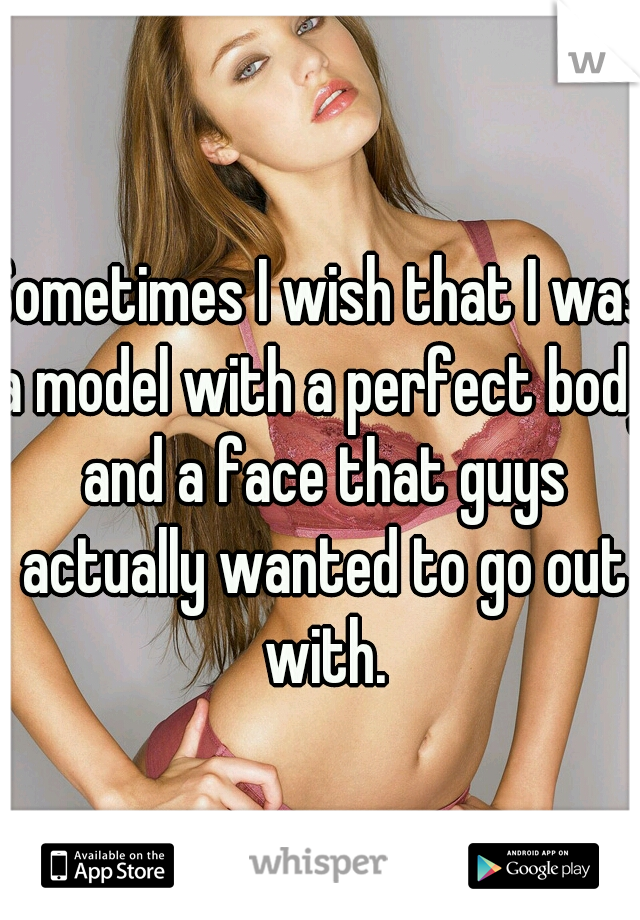 Sometimes I wish that I was a model with a perfect body and a face that guys actually wanted to go out with.