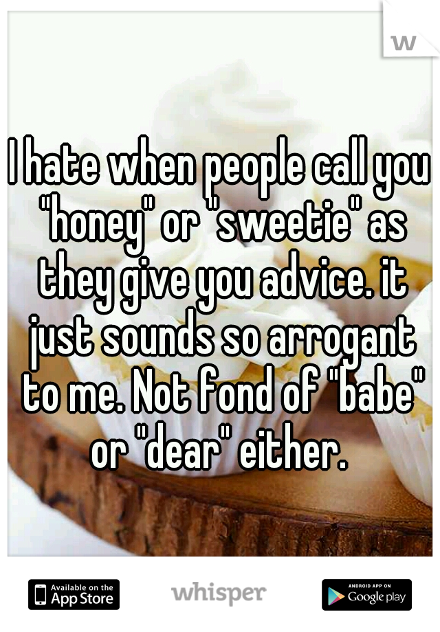I hate when people call you "honey" or "sweetie" as they give you advice. it just sounds so arrogant to me. Not fond of "babe" or "dear" either. 