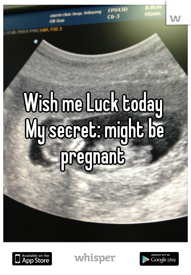Wish me Luck today 
My secret: might be pregnant  