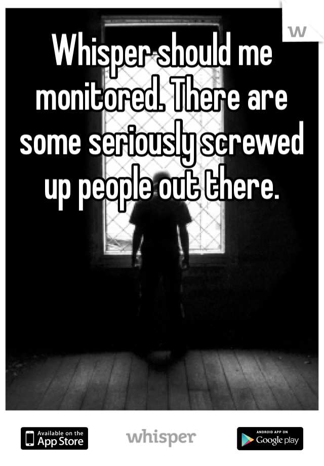 Whisper should me monitored. There are some seriously screwed up people out there.