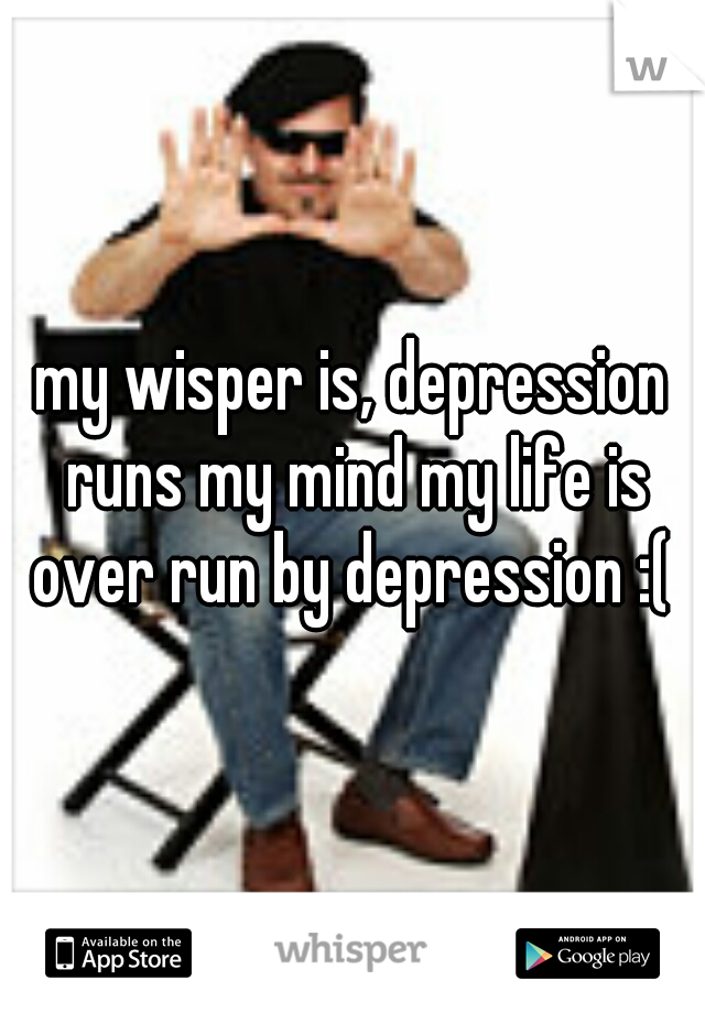 my wisper is, depression runs my mind my life is over run by depression :( 