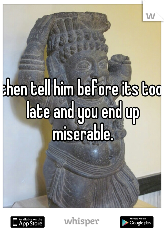 then tell him before its too late and you end up miserable.