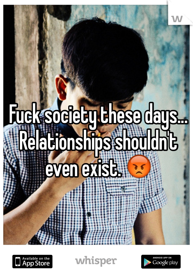 Fuck society these days... Relationships shouldn't even exist. 😡